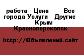 работа › Цена ­ 1 - Все города Услуги » Другие   . Крым,Красноперекопск